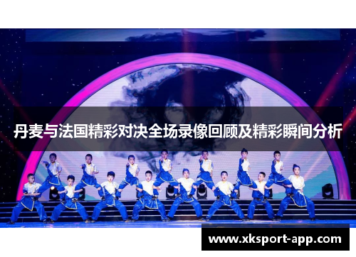 丹麦与法国精彩对决全场录像回顾及精彩瞬间分析